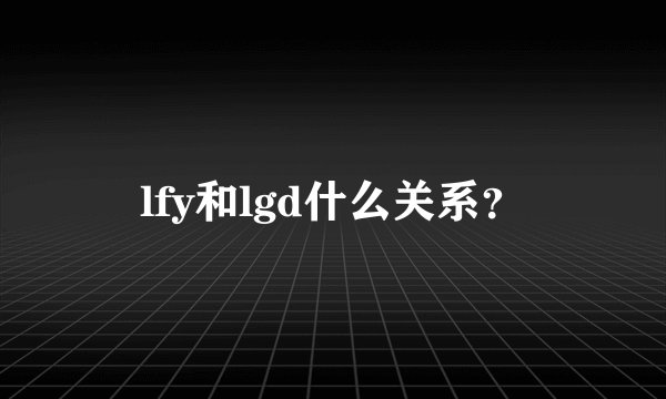 lfy和lgd什么关系?