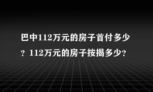 巴中112万元的房子首付多少?112万元的房子按揭多少?