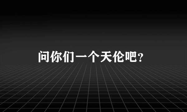 问你们一个天伦吧？