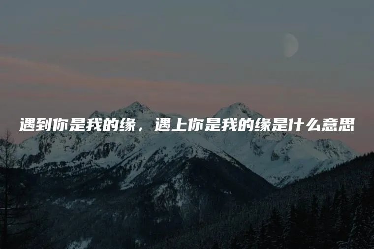 遇到你是我的缘，遇上你是我的缘是什么意思