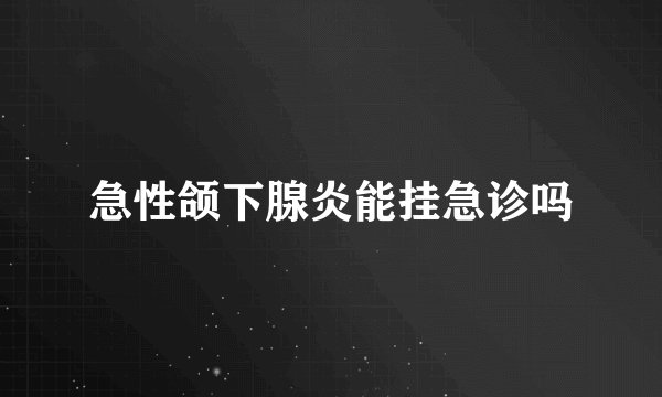 急性颌下腺炎能挂急诊吗