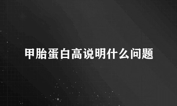 甲胎蛋白高说明什么问题