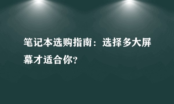 笔记本选购指南:选择多大屏幕才适合你?