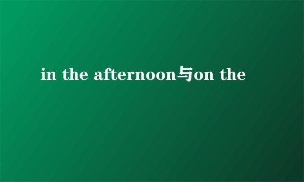 in the afternoon与on the