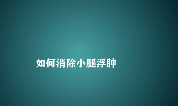 
    如何消除小腿浮肿
  