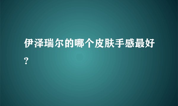 伊泽瑞尔的哪个皮肤手感最好?