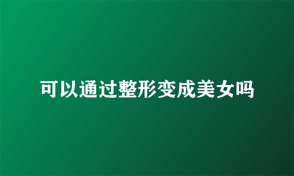 可以通过整形变成美女吗