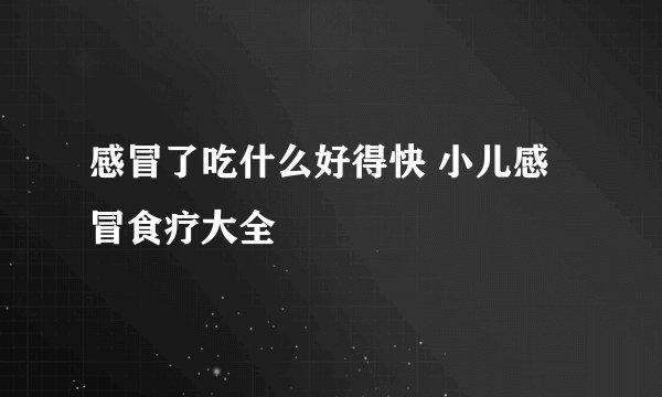 感冒了吃什么好得快 小儿感冒食疗大全