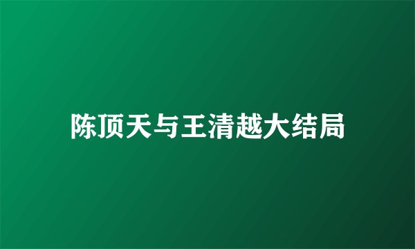 陈顶天与王清越大结局