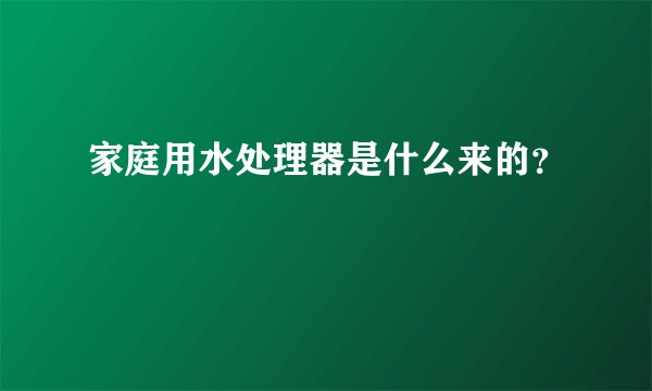 家庭用水处理器是什么来的？