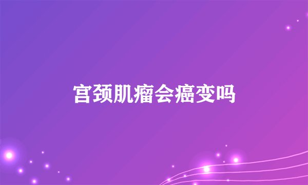 宫颈肌瘤会癌变吗