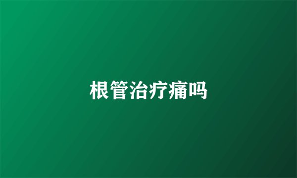 根管治疗痛吗
