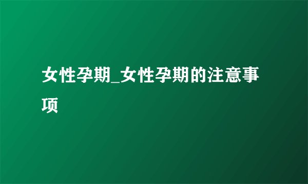 女性孕期_女性孕期的注意事项