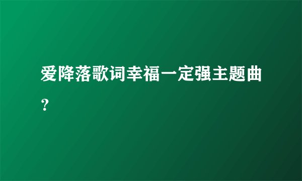 爱降落歌词幸福一定强主题曲？