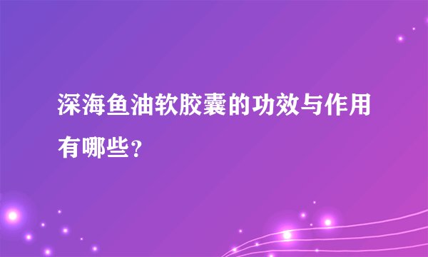 深海鱼油软胶囊的功效与作用有哪些？