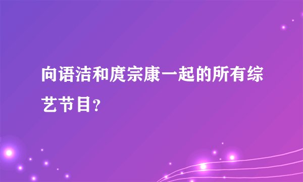 向语洁和庹宗康一起的所有综艺节目?
