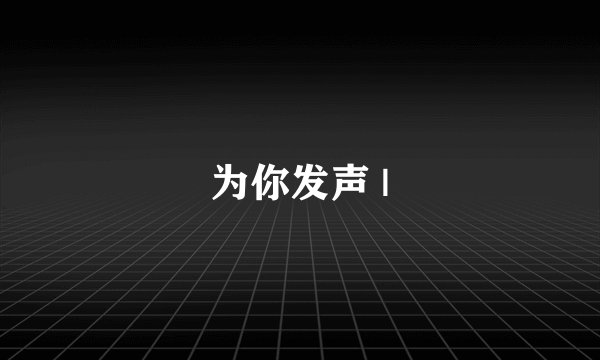 为你发声 |