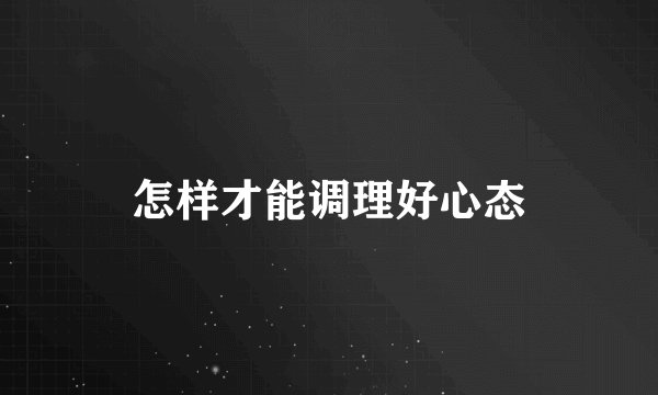 怎样才能调理好心态