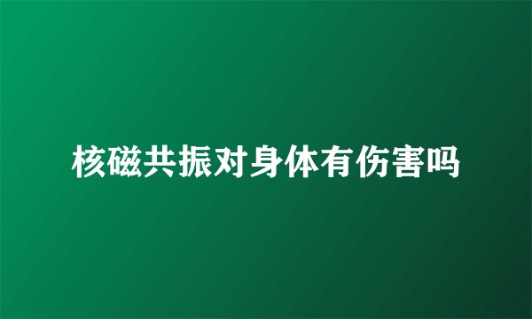 核磁共振对身体有伤害吗