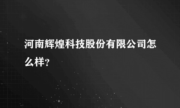 河南辉煌科技股份有限公司怎么样?