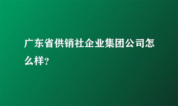 广东省供销社企业集团公司怎么样?