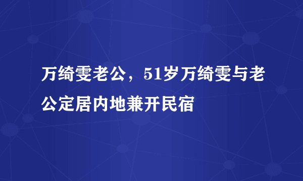 万绮雯老公，51岁万绮雯与老公定居内地兼开民宿