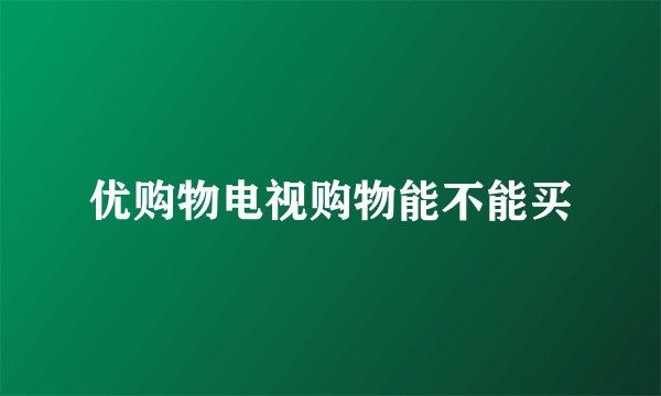 优购物电视购物能不能买