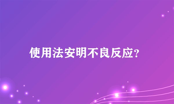 使用法安明不良反应？