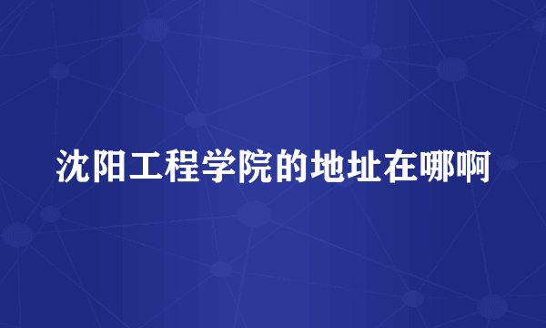 沈阳工程学院的地址在哪啊