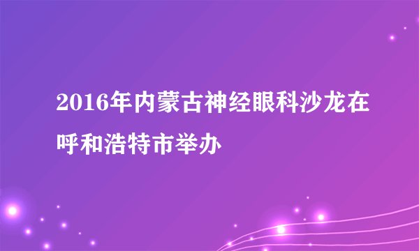 2016年内蒙古神经眼科沙龙在呼和浩特市举办
