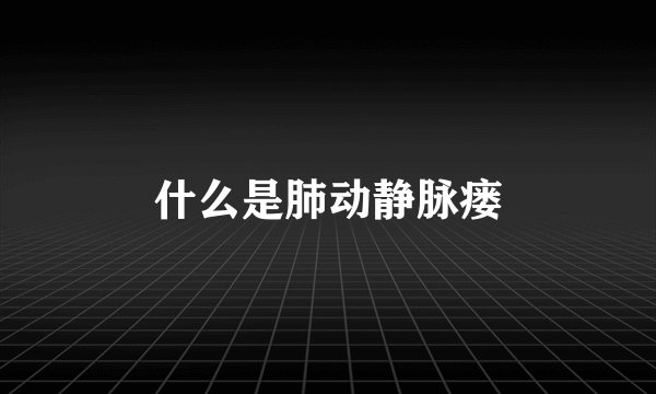 什么是肺动静脉瘘