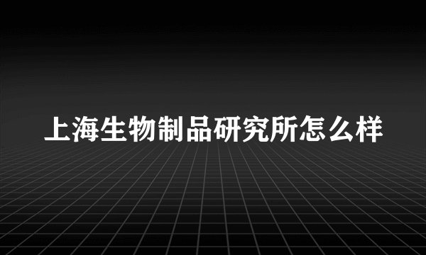 上海生物制品研究所怎么样