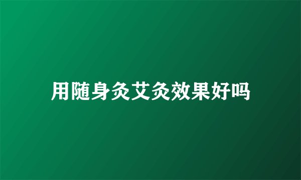 用随身灸艾灸效果好吗