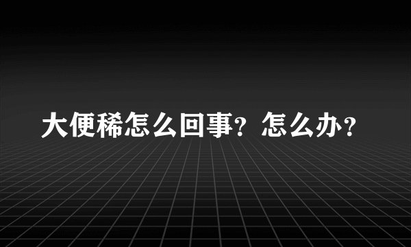 大便稀怎么回事?怎么办?