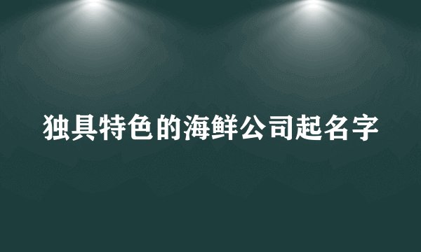 独具特色的海鲜公司起名字