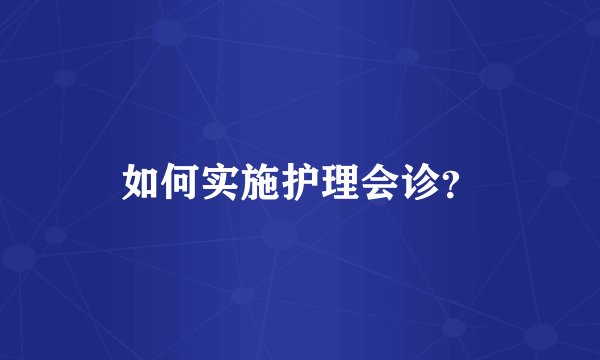 如何实施护理会诊?