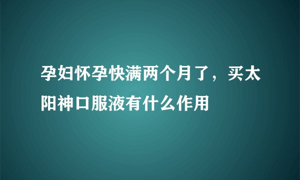 孕妇怀孕快满两个月了，买太阳神口服液有什么作用