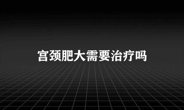 宫颈肥大需要治疗吗