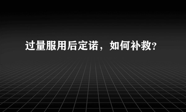过量服用后定诺，如何补救？ 