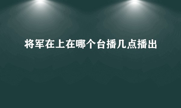 将军在上在哪个台播几点播出