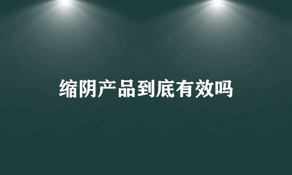 缩阴产品到底有效吗