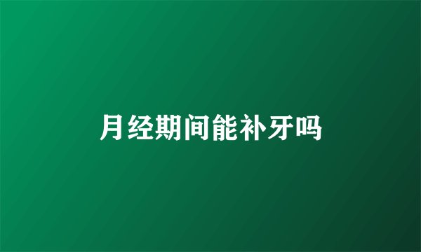 月经期间能补牙吗