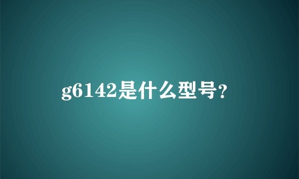 g6142是什么型号？