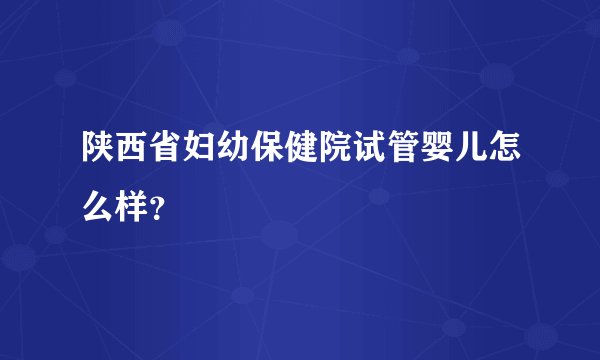 陕西省妇幼保健院试管婴儿怎么样？