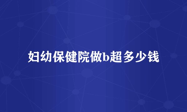 妇幼保健院做b超多少钱