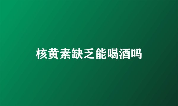 核黄素缺乏能喝酒吗