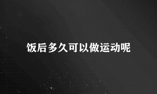 饭后多久可以做运动呢