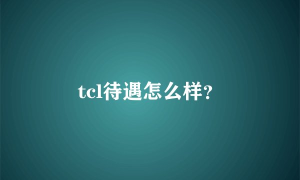 tcl待遇怎么样？