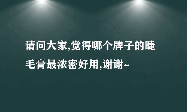 请问大家,觉得哪个牌子的睫毛膏最浓密好用,谢谢~