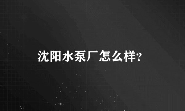 沈阳水泵厂怎么样？